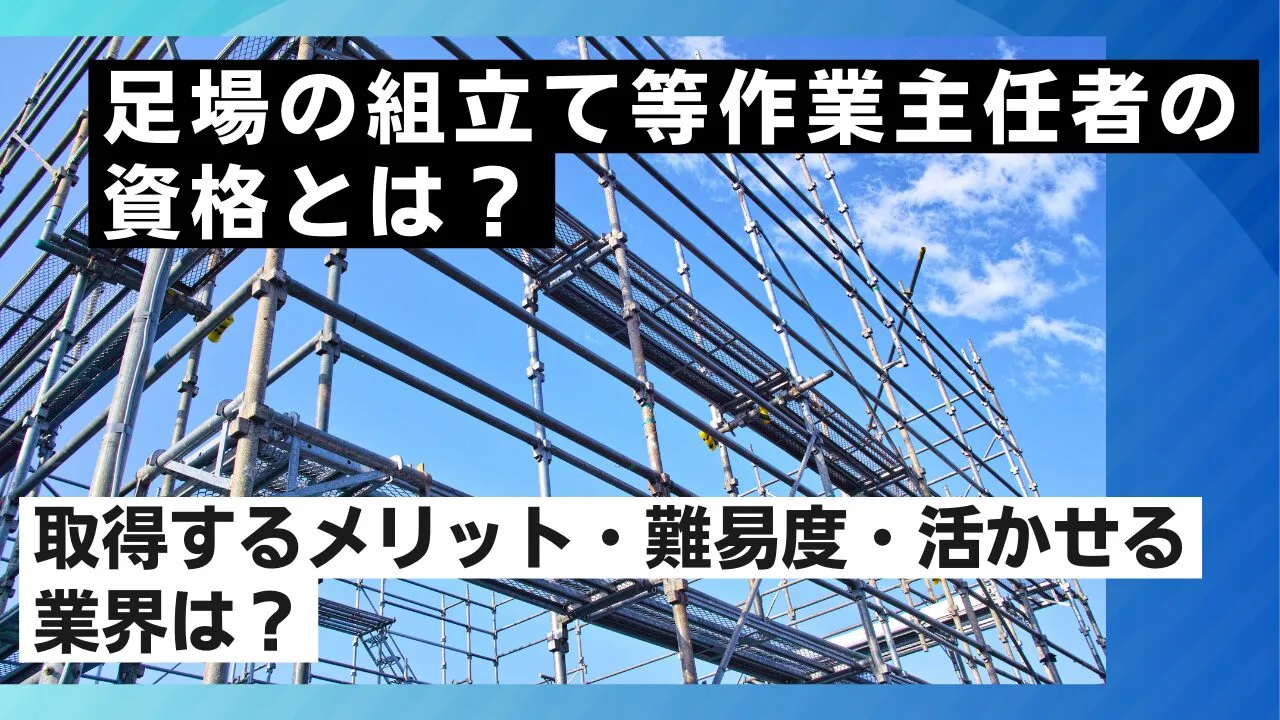 足場の組立て等作業主任者の資格とは？取得するメリット・難易度・活かせる業界は？