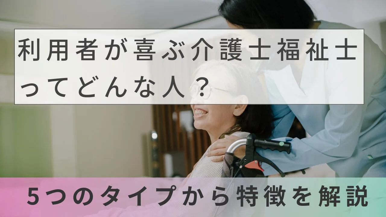 利用者が喜ぶ介護士福祉士ってどんな人？5つのタイプから特徴を解説