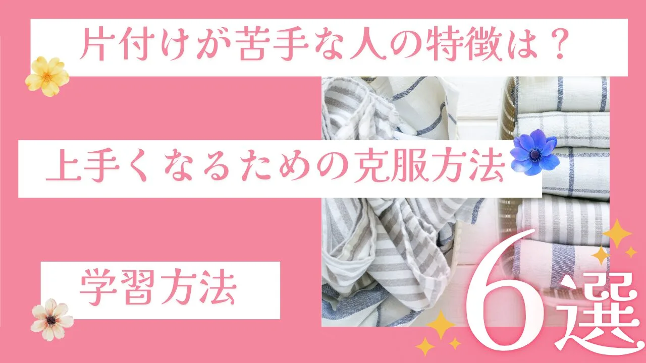 片付けが苦手な人の特徴は？上手くなるための克服方法や学習方法6選も紹介！