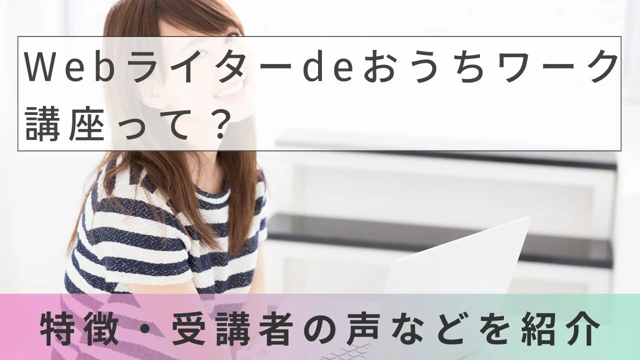 Webライターdeおうちワーク講座って？特徴・受講者の声などを紹介